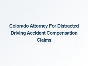 Colorado Attorney for Distracted Driving Accident Compensation Claims