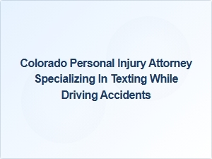 Colorado Attorney for Texting While Driving Accident Claims