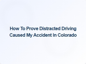 How to Prove Distracted Driving Caused Your Colorado Accident