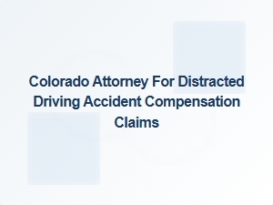 Colorado Attorney for Distracted Driving Accident Compensation Claims