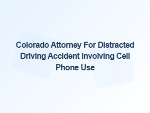 Colorado Attorney Specializing in Cell Phone Distracted Driving Accidents