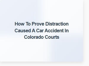 Proving Distraction Caused a Car Accident in Colorado Courts