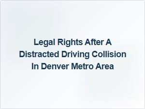 Understanding Your Legal Rights After a Distracted Driving Collision in Denver