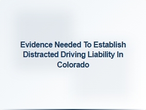 What Evidence Is Needed to Prove Distracted Driving Liability in Colorado?