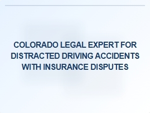 Colorado Lawyer Specializing in Distracted Driving Accidents and Insurance Disputes
