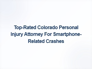 Top-Rated Colorado Lawyer for Smartphone-Related Crash Cases